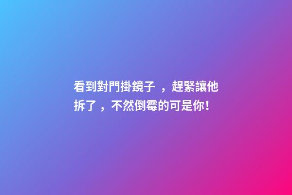 看到對門掛鏡子，趕緊讓他拆了，不然倒霉的可是你！